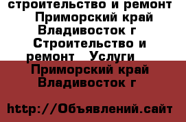 строительство и ремонт  - Приморский край, Владивосток г. Строительство и ремонт » Услуги   . Приморский край,Владивосток г.